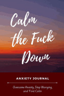 Calm the Fuck Down Anxiety Journal: Reduce Stress, Manage Anxiety Levels and Improve Overall Well Being Through Writing - Mindfulness Journal for Self