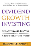 Dividend Growth Investing: Get A Steady 8% Per Year Even In A Zero Interest Rate World: Featuring The 13 Best High Yield Stocks, REITs, MLPs And