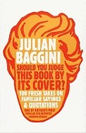 Should You Judge This Book by Its Cover?: 100 Fresh Takes on Familiar Sayings and Quotations. Julian Baggini