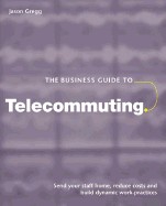 Business Guide to Telecommuting: Send Your Staff Home, Reduce Costs and Build Dynamic Work Practices