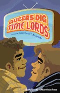 Queers Dig Time Lords: A Celebration of Doctor Who by the Lgbtq Fans Who Love It