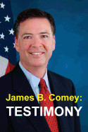 James B. Comey: Testimony: Former Federal Bureau of Investigation Director Testifies Regarding President Donald J. Trump Before the Un