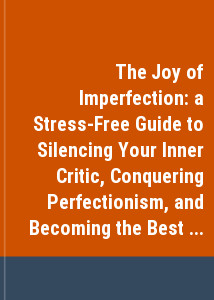 The Joy of Imperfection: a Stress-Free Guide to Silencing Your Inner Critic, Conquering Perfectionism, and Becoming the Best Version of Yourself!