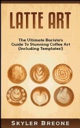 Latte Art: The Ultimate Barista's Guide to Stunning Coffee Art (Including Templates!)