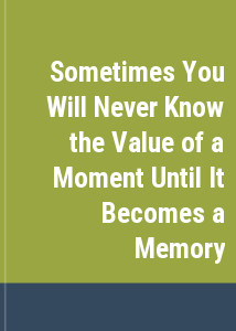 Sometimes You Will Never Know the Value of a Moment Until It Becomes a Memory