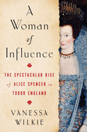 Woman of Influence: The Spectacular Rise of Alice Spencer in Tudor England