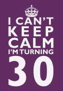 I Can't Keep Calm I'm Turning 30 Birthday Gift Notebook (7 X 10 Inches): Novelty Gag Gift Book for Men and Women Turning 30 (30th Birthday Present)