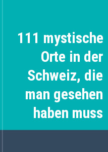 111 mystische Orte in der Schweiz, die man gesehen haben muss