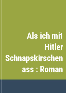 Als ich mit Hitler Schnapskirschen ass : Roman
