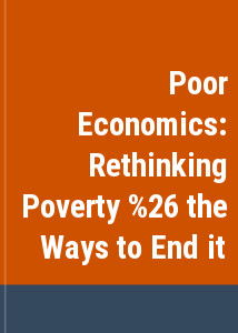 Poor Economics: Rethinking Poverty & the Ways to End it
