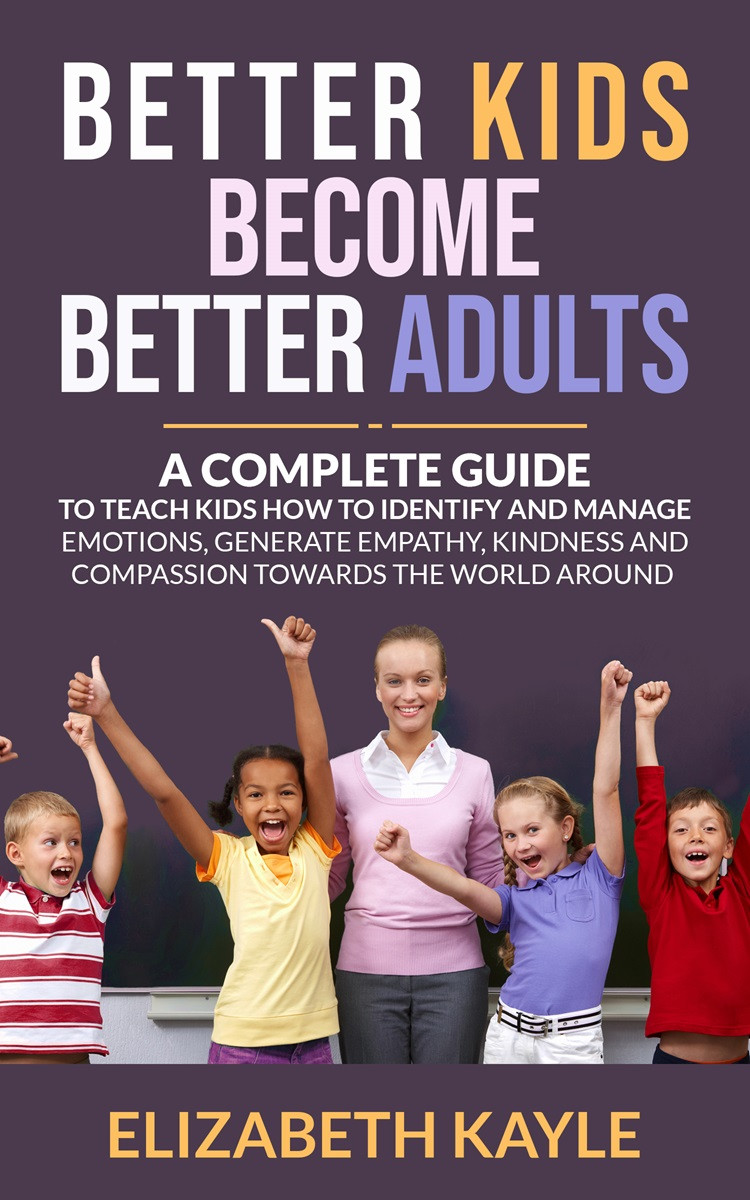 Better Kids Become Better Adults: A Complete Guide To Teach Kids How to Identify and Manage Emotions, Generate Empathy, Kindness, and Compassion