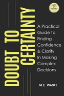 Doubt to Certainty: A Practical Guide to Finding Confidence and Clarity in Making Complex Decisions