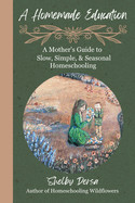 Homemade Education: A Mother's Guide to Slow, Simple, & Seasonal Homeschooling