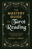 Mastery Guide of Tarot Reading: Practical Tips and Techniques for Channeling the Mystical Powers of the Cards