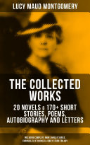 The Collected Works of Lucy Maud Montgomery: 20 Novels & 170+ Short Stories, Poems, Autobiography and Letters (Including Complete Anne Shirley Series, Chronicles of Avonlea & Emily Starr Trilogy)