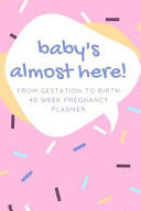 Baby's Almost Here! From Gestation To Birth 40 Week Pregnancy Planner