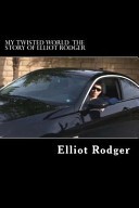 My Twisted World the Story of Elliot Rodger