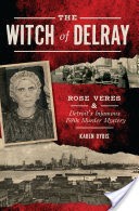The Witch of Delray: Rose Veres & Detroits Infamous 1930s Murder Mystery
