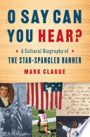 O Say Can You Hear: A Cultural Biography of "The Star-Spangled Banner"