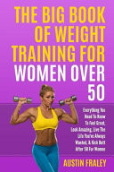 The Big Book of Weight Training for Women Over 50: Everything You Need to Know to Feel Great, Look Amazing, Live the Life You've Always Wanted, & Kick