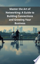 Master the Art of Networking: A Guide to Building Connections and Growing Your Business