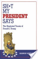 Sh*t My President Says: The Illustrated Tweets of Donald J. Trump