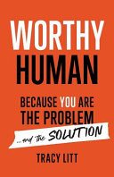 Worthy Human: Because You Are the Problem and the Solution