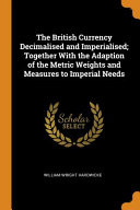The British Currency Decimalised and Imperialised; Together with the Adaption of the Metric Weights and Measures to Imperial Needs