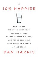 10% Happier: How I Tamed the Voice in My Head, Reduced Stress Without Losing My Edge, and Found Self-Help That Actually Works--A True Story
