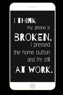 I Think My Phone Is Broken. I Pressed the Home Button and I'm Still at Work.: Funny Notebook Blank Lined Paper with Page Numbers 100 Pages 6x9 Inches