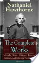 The Complete Works of Nathaniel Hawthorne: Novels, Short Stories, Poems, Essays, Letters and Memoirs (Illustrated)