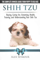 Shih Tzu Dogs - The Complete Owners Guide from Puppy to Old Age