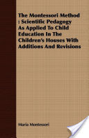 The Montessori Method: Scientific Pedagogy as Applied to Child Education in the Children's Houses with Additions and Revisions