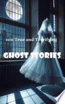 100 True and Terrifying Ghost Stories