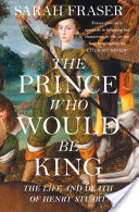 The Prince Who Would Be King: The Life and Death of Henry Stuart