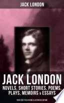 JACK LONDON: Novels, Short Stories, Poems, Plays, Memoirs & Essays (Over 250 Titles in One Illustrated Edition)