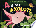 A Is for Axolotl: An Unusual Animal ABC