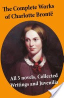 The Complete Works of Charlotte Bront: all 5 novels + Collected Writings and Juvenilia: Jane Eyre + Shirley + Villette + The Professor + Emma (unfinished) + Juvenilia: Tales of Angria, Mina Laury, Stancliffe's Hotel, The Story of Willie Ellin, Albion and